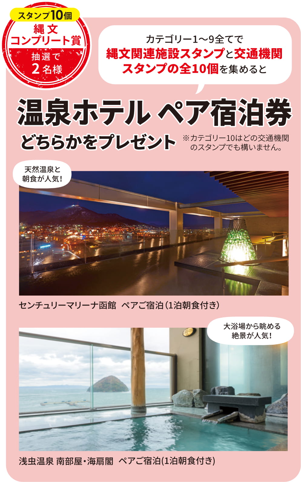 縄文コンプリート賞 抽選で2名様 カテゴリー1～9全てで縄文関連施設スタンプと交通機関スタンプの全10個を集めると温泉ホテルかペア宿泊券のどちらかをプレゼント